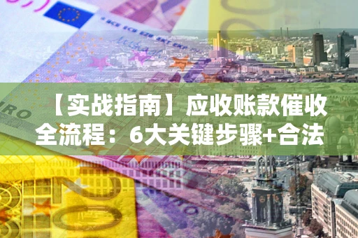 北京【实战指南】应收账款催收全流程：6大关键步骤+合法回款技巧