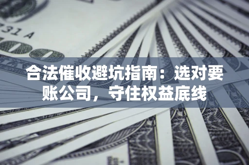 北京合法催收避坑指南：选对要账公司，守住权益底线