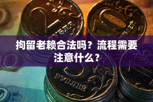 北京拘留老赖合法吗？流程需要注意什么？