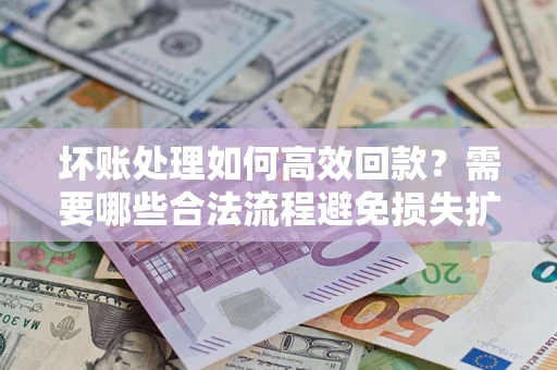 北京坏账处理如何高效回款？需要哪些合法流程避免损失扩大？