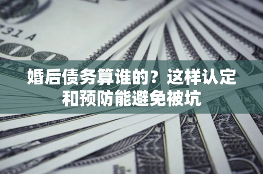 北京婚后债务算谁的？这样认定和预防能避免被坑