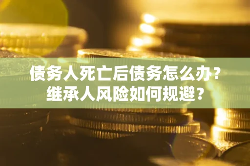 北京债务人死亡后债务怎么办？继承人风险如何规避？
