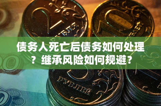 北京债务人死亡后债务如何处理？继承风险如何规避？