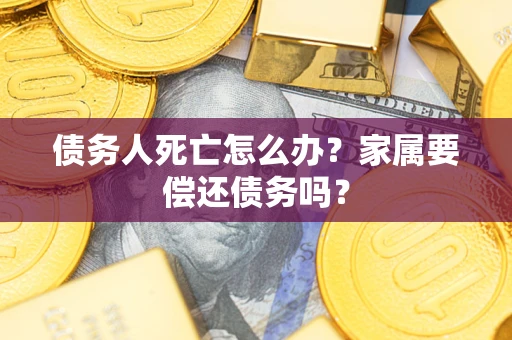 北京债务人死亡怎么办？家属要偿还债务吗？