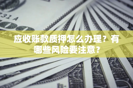 北京应收账款质押怎么办理？有哪些风险要注意？