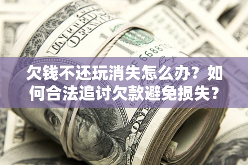 北京欠钱不还玩消失怎么办?如何合法追讨欠款避免损失? 北京欠钱不还玩消失怎么办?如何合法追讨欠款避免损失?