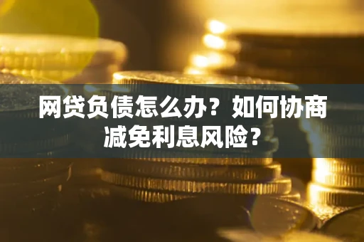 北京网贷负债怎么办？如何协商减免利息风险？