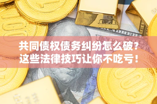 北京共同债权债务纠纷怎么破？这些法律技巧让你不吃亏！