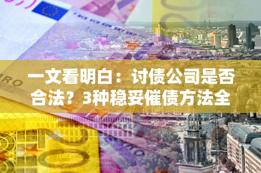 北京一文看明白：讨债公司是否合法？3种稳妥催债方法全解析