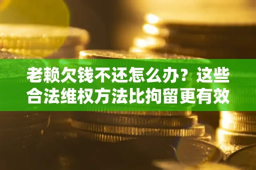 北京老赖欠钱不还怎么办？这些合法维权方法比拘留更有效