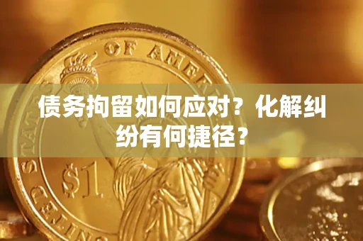 北京债务拘留如何应对？化解纠纷有何捷径？