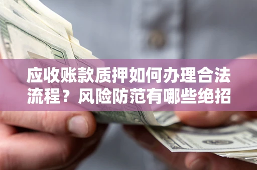 北京应收账款质押如何办理合法流程？风险防范有哪些绝招？