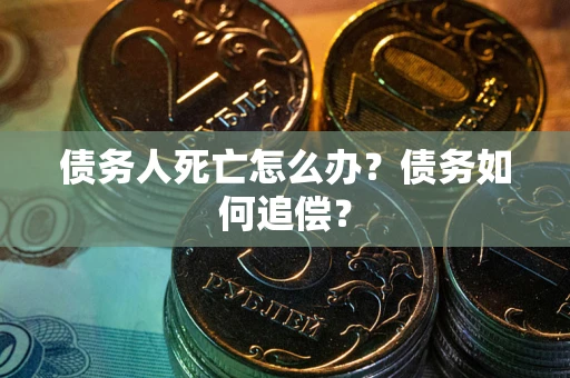 北京债务人死亡怎么办？债务如何追偿？