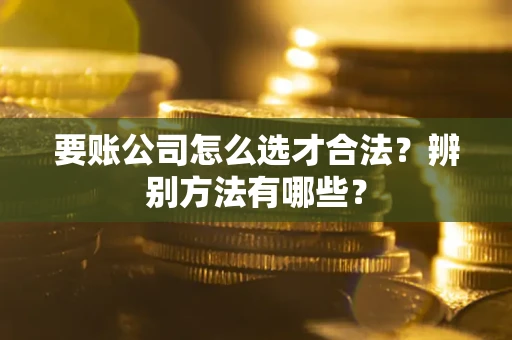 北京要账公司怎么选才合法？辨别方法有哪些？