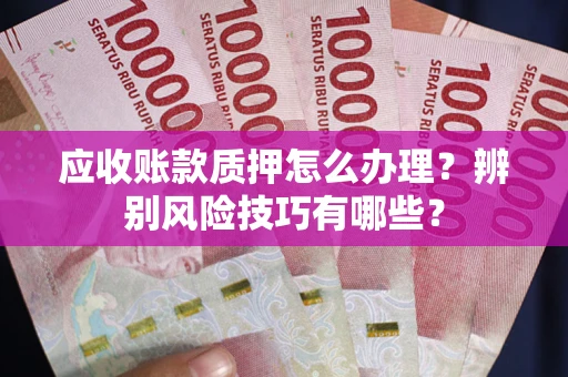 北京应收账款质押怎么办理？辨别风险技巧有哪些？