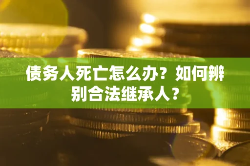 北京债务人死亡怎么办？如何辨别合法继承人？