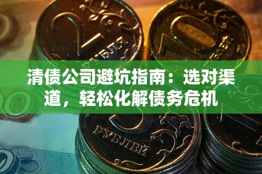 北京清债公司避坑指南：选对渠道，轻松化解债务危机