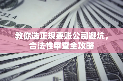 北京教你选正规要账公司避坑，合法性审查全攻略
