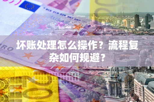 北京坏账处理怎么操作？流程复杂如何规避？
