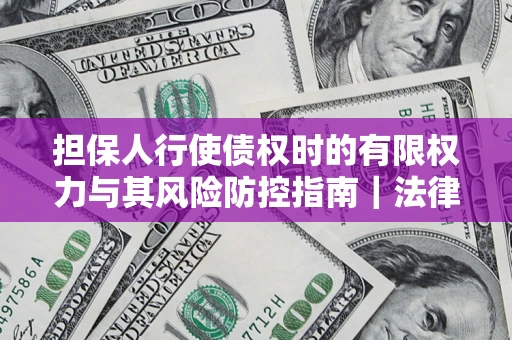 北京担保人行使债权时的有限权力与其风险防控指南｜法律实务解析