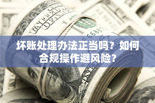 北京坏账处理办法正当吗？如何合规操作避风险？
