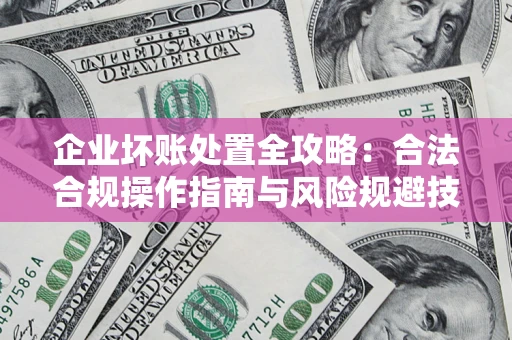 北京企业坏账处置全攻略：合法合规操作指南与风险规避技巧解析