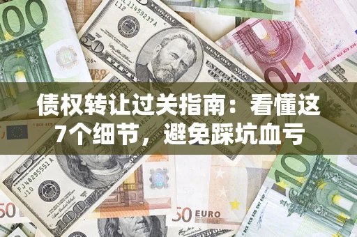 北京债权转让过关指南：看懂这7个细节，避免踩坑血亏
