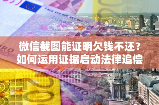 北京微信截图能证明欠钱不还？如何运用证据启动法律追偿程序？