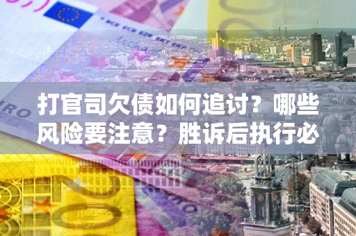 北京打官司欠债如何追讨？哪些风险要注意？胜诉后执行必看！