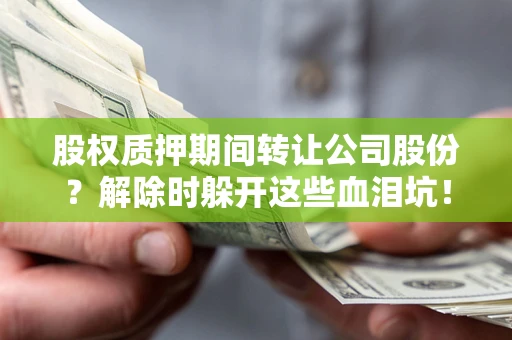 北京股权质押期间转让公司股份？解除时躲开这些血泪坑！