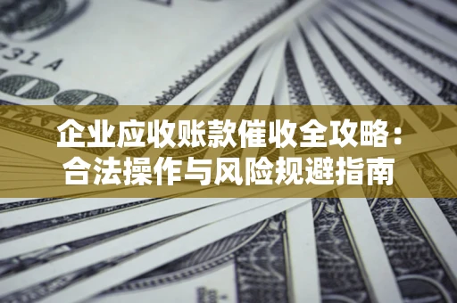 北京企业应收账款催收全攻略：合法操作与风险规避指南