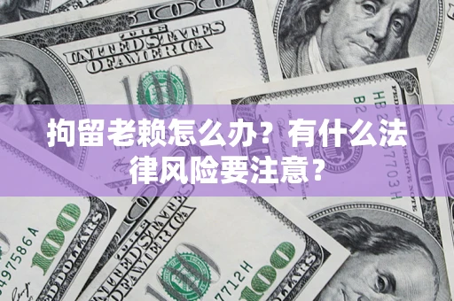 北京拘留老赖怎么办？有什么法律风险要注意？