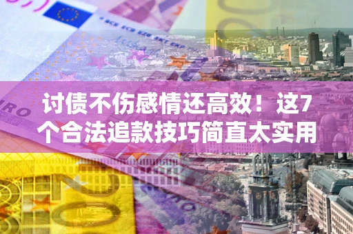 北京讨债不伤感情还高效！这7个合法追款技巧简直太实用