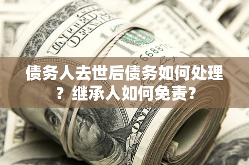 北京债务人去世后债务如何处理？继承人如何免责？