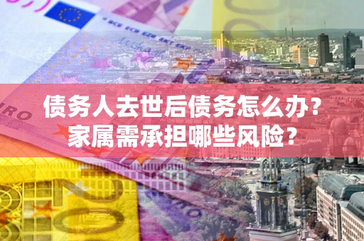 北京债务人去世后债务怎么办？家属需承担哪些风险？