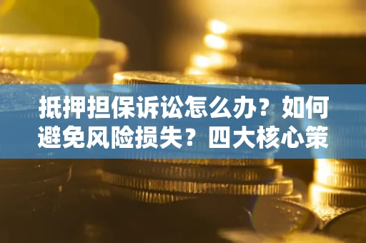 北京抵押担保诉讼怎么办？如何避免风险损失？四大核心策略全解读