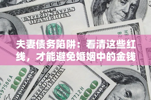 北京夫妻债务陷阱：看清这些红线，才能避免婚姻中的金钱危机
