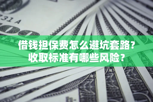 北京借钱担保费怎么避坑套路?收取标准有哪些风险? 北京借钱担保费怎么避坑套路?收取标准有哪些风险?