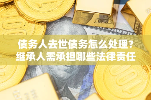 北京债务人去世债务怎么处理？继承人需承担哪些法律责任？