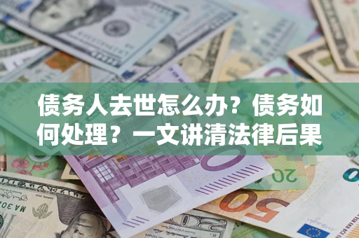 北京债务人去世怎么办？债务如何处理？一文讲清法律后果