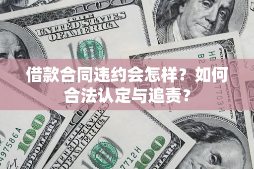 北京借款合同违约会怎样？如何合法认定与追责？