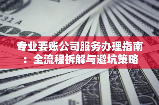 北京专业要账公司服务办理指南：全流程拆解与避坑策略