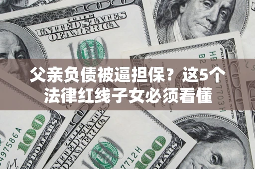 北京父亲负债被逼担保？这5个法律红线子女必须看懂