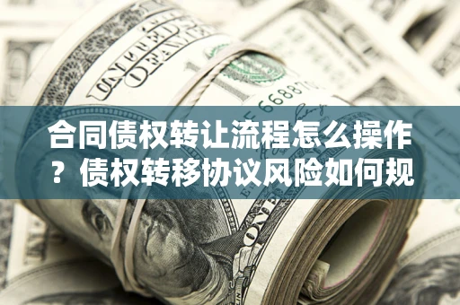北京合同债权转让流程怎么操作？债权转移协议风险如何规避？