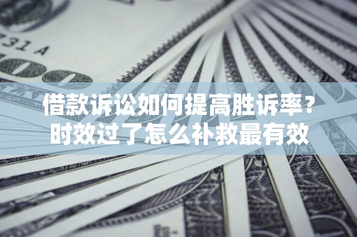 北京借款诉讼如何提高胜诉率？时效过了怎么补救最有效