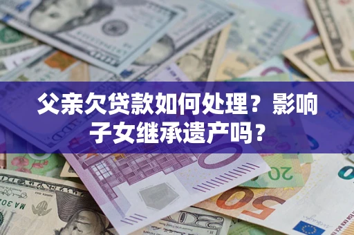 北京父亲欠贷款如何处理?影响子女继承遗产吗? 北京父亲欠贷款如何处理?影响子女继承遗产吗?
