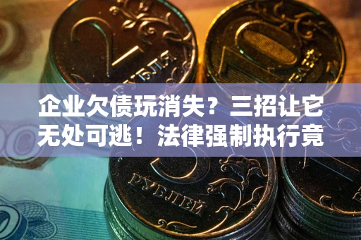 北京企业欠债玩消失？三招让它无处可逃！法律强制执行竟比讨债公司还狠？