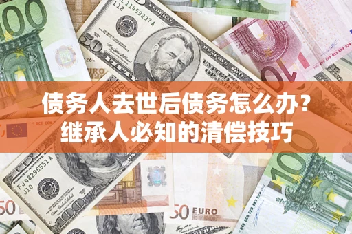 北京债务人去世后债务怎么办？继承人必知的清偿技巧