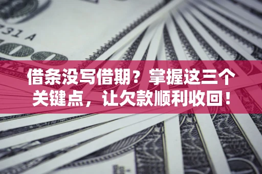北京借条没写借期？掌握这三个关键点，让欠款顺利收回！