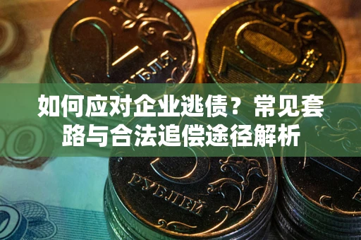北京如何应对企业逃债？常见套路与合法追偿途径解析